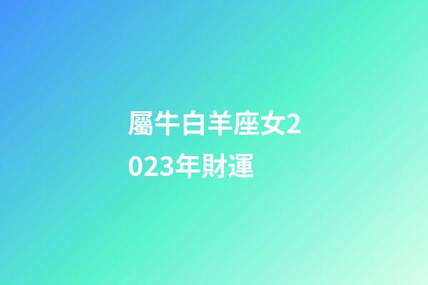 屬牛白羊座女2023年財運-第1張-星座運勢-玄機派