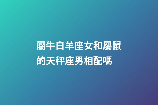 屬牛白羊座女和屬鼠的天秤座男相配嗎-第1張-星座運(yùn)勢(shì)-玄機(jī)派