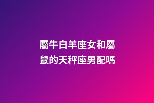 屬牛白羊座女和屬鼠的天秤座男配嗎-第1張-星座運勢-玄機派