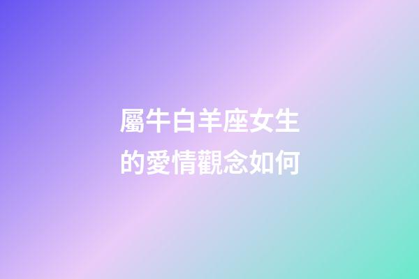 屬牛白羊座女生的愛情觀念如何-第1張-星座運勢-玄機派