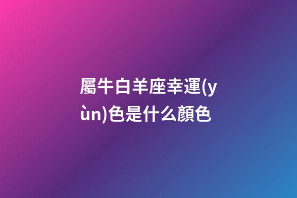 屬牛白羊座幸運(yùn)色是什么顏色-第1張-星座運(yùn)勢-玄機(jī)派