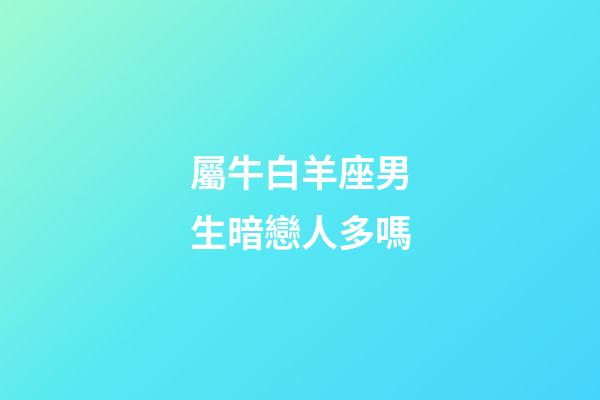 屬牛白羊座男生暗戀人多嗎-第1張-星座運勢-玄機派