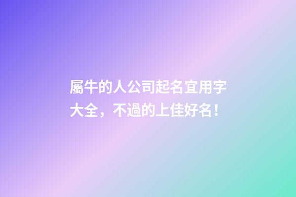 屬牛的人公司起名宜用字大全，不過的上佳好名！-第1張-公司起名-玄機(jī)派