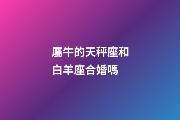 屬牛的天秤座和白羊座合婚嗎-第1張-星座運勢-玄機派
