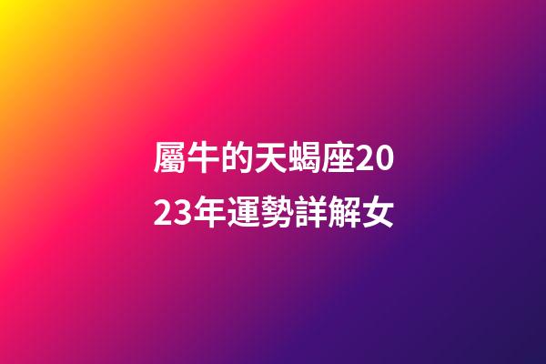 屬牛的天蝎座2023年運勢詳解女-第1張-星座運勢-玄機派