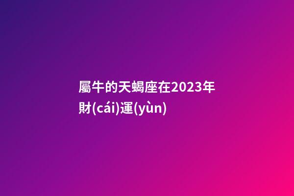 屬牛的天蝎座在2023年財(cái)運(yùn)-第1張-星座運(yùn)勢(shì)-玄機(jī)派