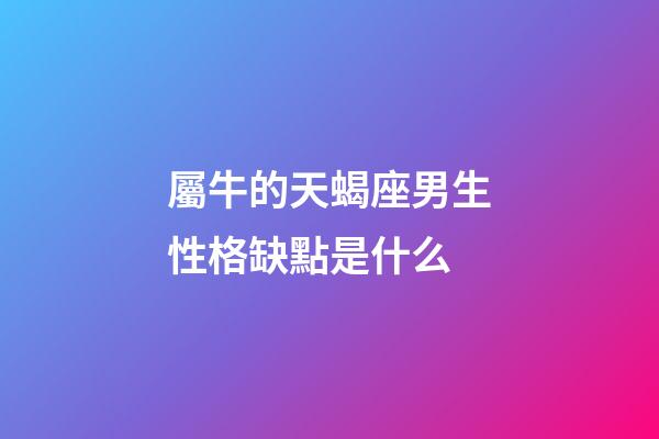 屬牛的天蝎座男生性格缺點是什么-第1張-星座運勢-玄機派