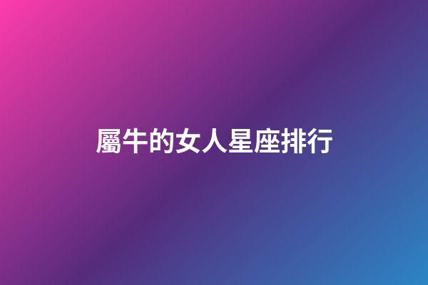 屬牛的女人星座排行-第1張-星座運勢-玄機派