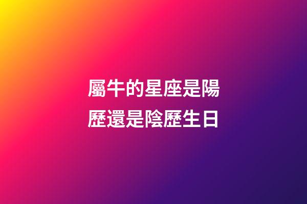屬牛的星座是陽歷還是陰歷生日