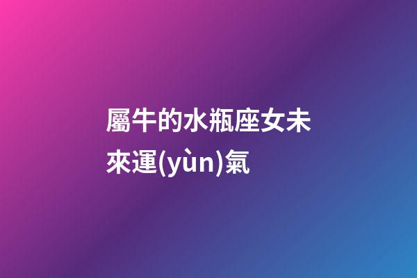 屬牛的水瓶座女未來運(yùn)氣-第1張-星座運(yùn)勢-玄機(jī)派