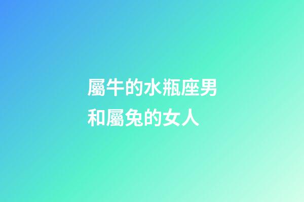 屬牛的水瓶座男和屬兔的女人-第1張-星座運(yùn)勢(shì)-玄機(jī)派