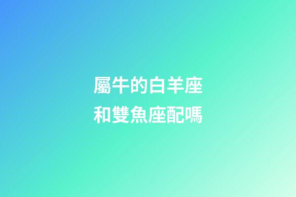 屬牛的白羊座和雙魚座配嗎-第1張-星座運勢-玄機派