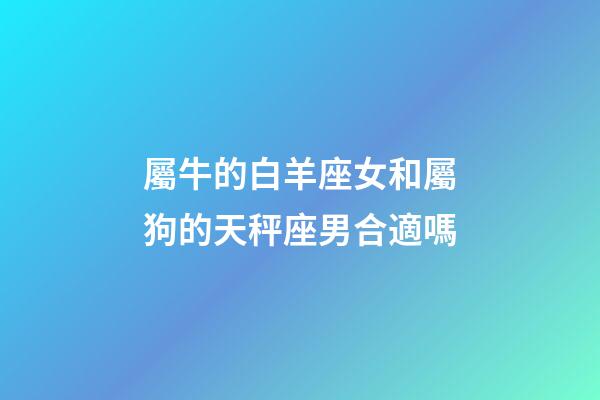 屬牛的白羊座女和屬狗的天秤座男合適嗎-第1張-星座運勢-玄機派