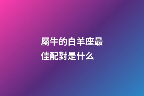 屬牛的白羊座最佳配對是什么-第1張-星座運勢-玄機派