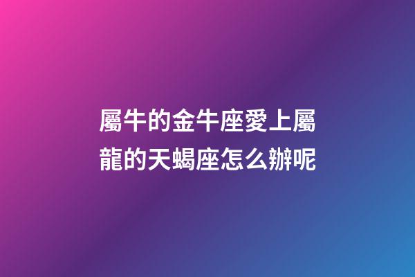 屬牛的金牛座愛上屬龍的天蝎座怎么辦呢-第1張-星座運勢-玄機派