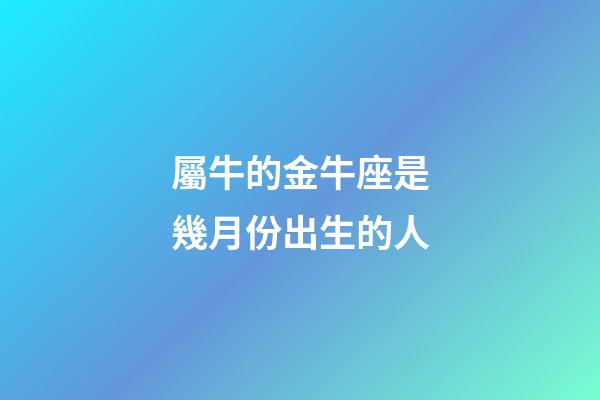 屬牛的金牛座是幾月份出生的人-第1張-星座運勢-玄機派