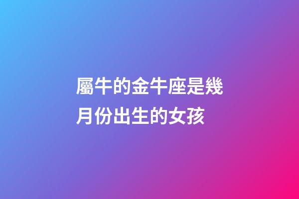 屬牛的金牛座是幾月份出生的女孩-第1張-星座運勢-玄機派