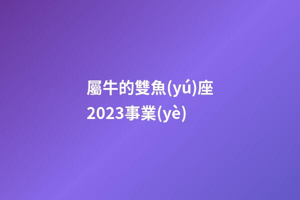 屬牛的雙魚(yú)座2023事業(yè)-第1張-星座運(yùn)勢(shì)-玄機(jī)派
