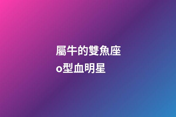 屬牛的雙魚座o型血明星-第1張-星座運勢-玄機派