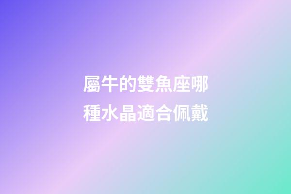 屬牛的雙魚座哪種水晶適合佩戴-第1張-星座運勢-玄機派