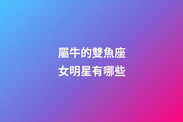 屬牛的雙魚座女明星有哪些-第1張-星座運勢-玄機派
