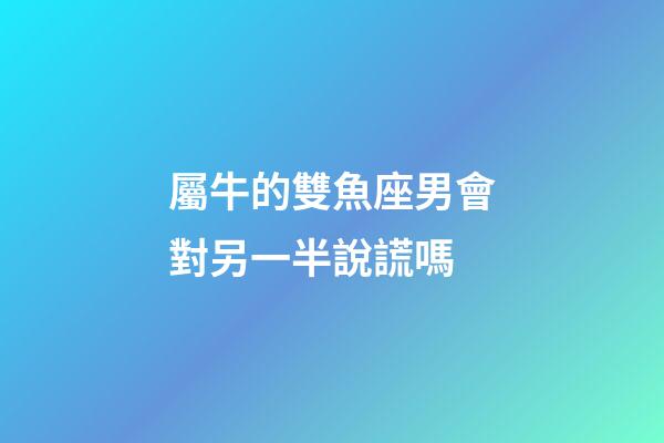 屬牛的雙魚座男會對另一半說謊嗎-第1張-星座運勢-玄機派