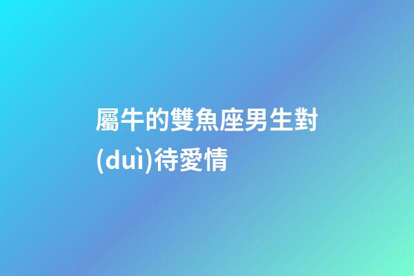 屬牛的雙魚座男生對(duì)待愛情-第1張-星座運(yùn)勢(shì)-玄機(jī)派