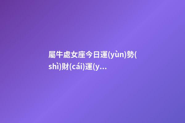 屬牛處女座今日運(yùn)勢(shì)財(cái)運(yùn)方位-第1張-星座運(yùn)勢(shì)-玄機(jī)派