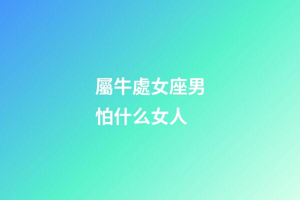 屬牛處女座男怕什么女人-第1張-星座運勢-玄機派