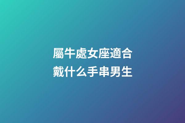 屬牛處女座適合戴什么手串男生-第1張-星座運勢-玄機派