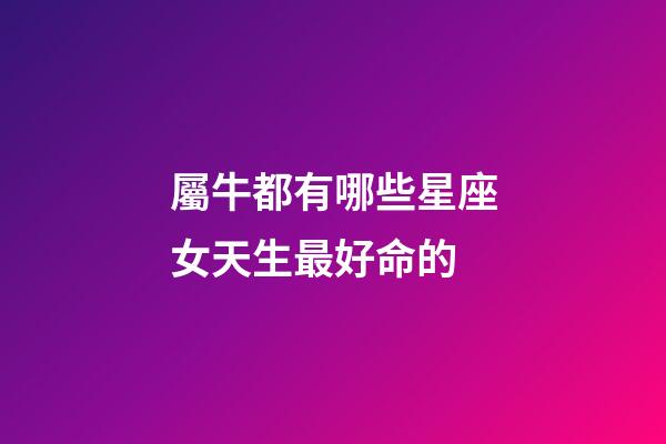 屬牛都有哪些星座女天生最好命的-第1張-星座運勢-玄機派