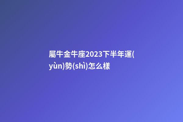 屬牛金牛座2023下半年運(yùn)勢(shì)怎么樣-第1張-星座運(yùn)勢(shì)-玄機(jī)派