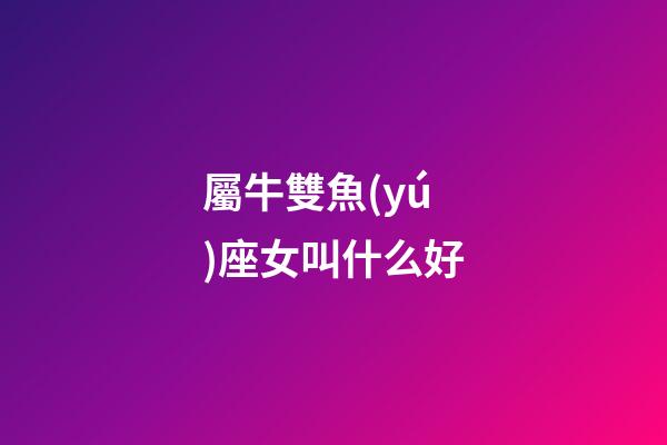 屬牛雙魚(yú)座女叫什么好