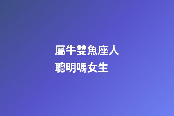 屬牛雙魚座人聰明嗎女生-第1張-星座運勢-玄機派