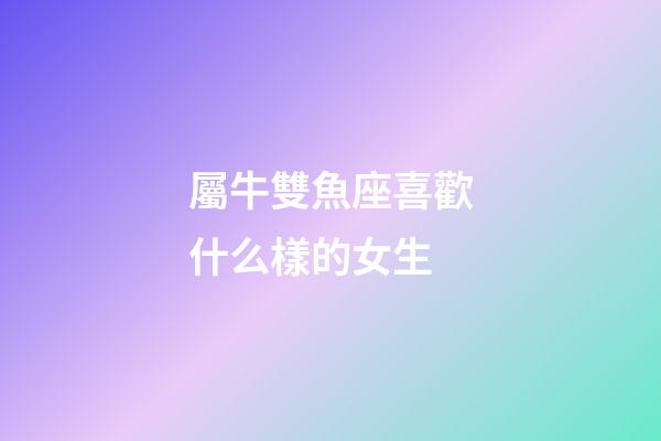 屬牛雙魚座喜歡什么樣的女生-第1張-星座運勢-玄機派