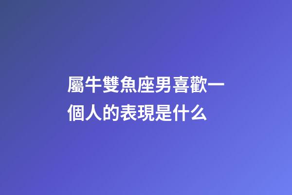 屬牛雙魚座男喜歡一個人的表現是什么