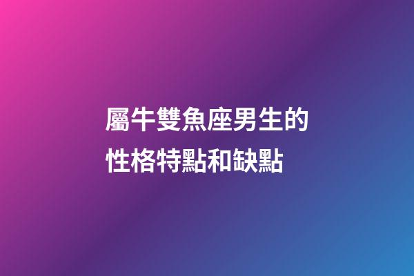 屬牛雙魚座男生的性格特點和缺點-第1張-星座運勢-玄機派