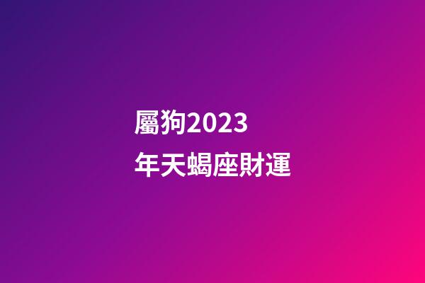 屬狗2023年天蝎座財運-第1張-星座運勢-玄機派