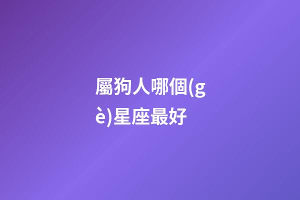 屬狗人哪個(gè)星座最好-第1張-星座運(yùn)勢-玄機(jī)派