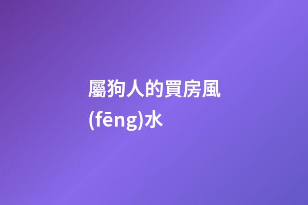 屬狗人的買房風(fēng)水