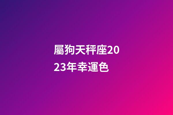 屬狗天秤座2023年幸運色-第1張-星座運勢-玄機派