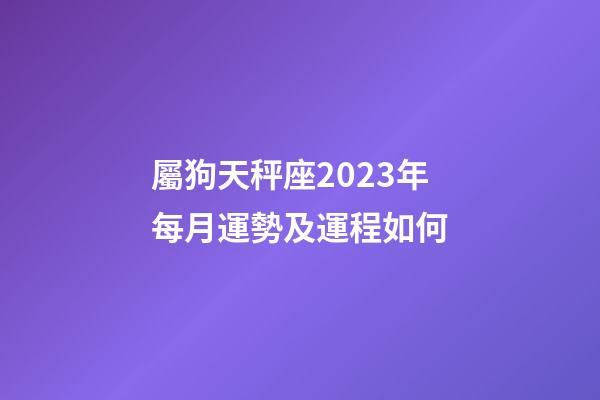 屬狗天秤座2023年每月運勢及運程如何-第1張-星座運勢-玄機派