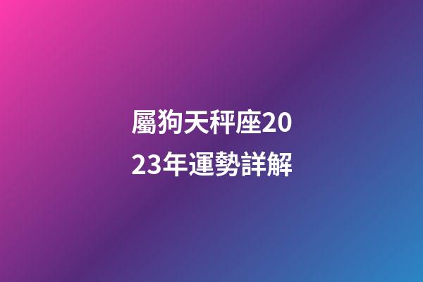 屬狗天秤座2023年運勢詳解-第1張-星座運勢-玄機派