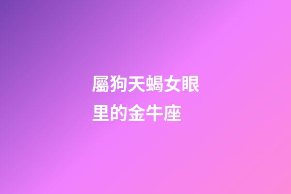 屬狗天蝎女眼里的金牛座-第1張-星座運(yùn)勢(shì)-玄機(jī)派