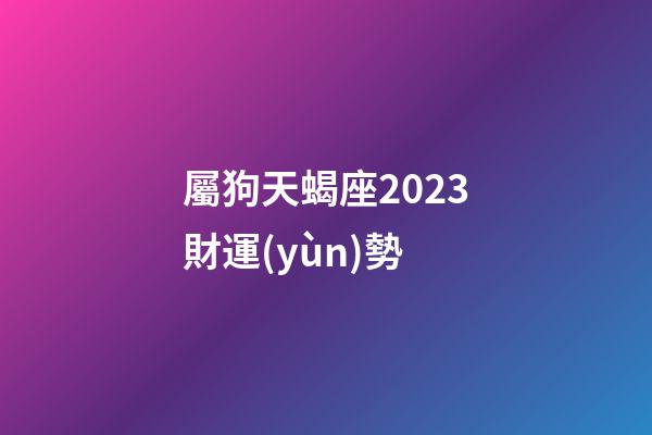 屬狗天蝎座2023財運(yùn)勢-第1張-星座運(yùn)勢-玄機(jī)派