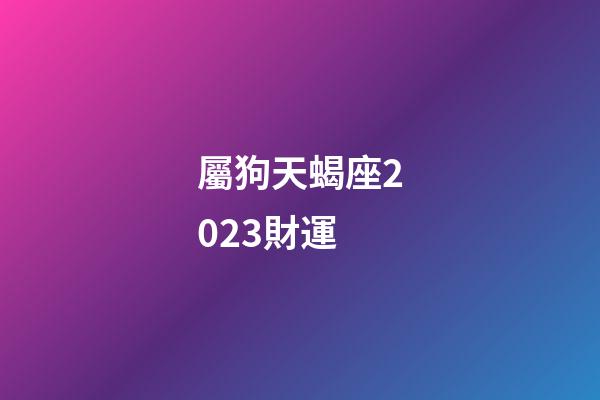 屬狗天蝎座2023財運-第1張-星座運勢-玄機派