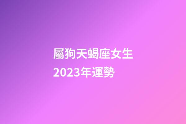 屬狗天蝎座女生2023年運勢-第1張-星座運勢-玄機派