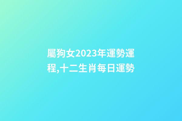 屬狗女2023年運勢運程,十二生肖每日運勢-第1張-觀點-玄機派