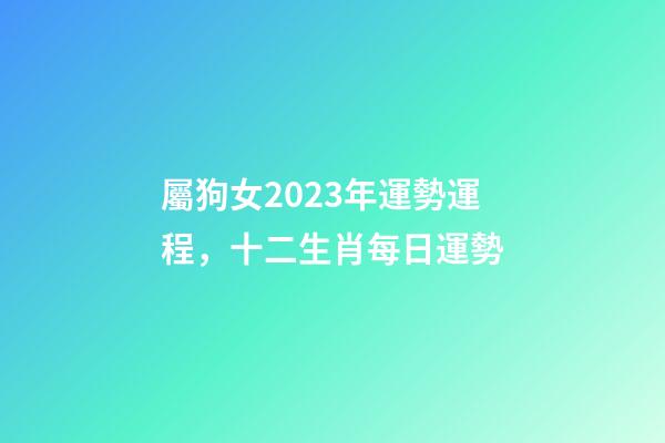 屬狗女2023年運勢運程，十二生肖每日運勢-第1張-觀點-玄機派