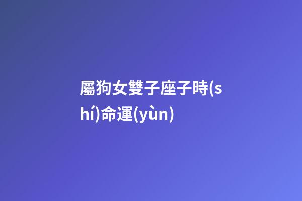 屬狗女雙子座子時(shí)命運(yùn)-第1張-星座運(yùn)勢(shì)-玄機(jī)派